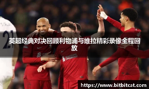 英超经典对决回顾利物浦与维拉精彩录像全程回放